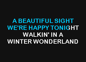 A BEAUTIFULSIGHT
WE'RE HAPPY TONIGHT
WALKIN' IN A
WINTER WONDERLAND