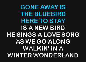 GONEAWAY IS
THE BLUEBIRD
HERETO STAY
IS A NEW BIRD
HE SINGS A LOVE SONG
AS WE GO ALONG
WALKIN' IN A
WINTER WONDERLAND