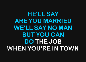 HE'LL SAY
AREYOU MARRIED
WE'LL SAY NO MAN

BUT YOU CAN
DO THEJOB
WHEN YOU'RE IN TOWN