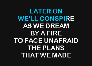 LATER ON
WE'LL CONSPIRE
AS WE DREAM
BYA FIRE
TO FACE UNAFRAID
THE PLANS
THATWE MADE