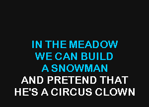IN THEMEADOW
WE CAN BUILD
ASNOWMAN
AND PRETEND THAT
HE'S A CIRCUS CLOWN