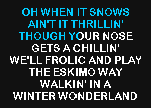 0H WHEN IT SNOWS
AIN'T IT THRILLIN'
THOUGH YOUR NOSE
GETS ACHILLIN'
WE'LL FROLIC AND PLAY
THE ESKIMO WAY
WALKIN' IN A
WINTER WONDERLAND