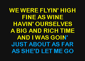 WEWERE FLYIN' HIGH
FINEAS WINE
HAVIN' OURSELVES
A BIG AND RICH TIME
AND IWAS GOIN'
JUST ABOUT AS FAR
AS SHE'D LET ME GO