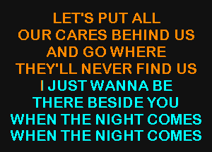 LET'S PUT ALL
OUR CARES BEHIND US
AND GO WHERE
THEY'LL NEVER FIND US
IJUST WANNA BE
THERE BESIDEYOU

WHEN THE NIGHT COMES
WHEN THE NIGHT COMES