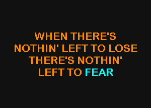 WHEN THERE'S
NOTHIN' LEFT TO LOSE
THERE'S NOTHIN'
LEFT TO FEAR

g