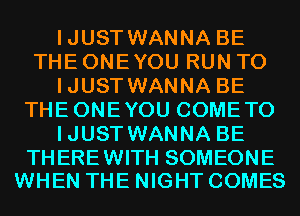 IJUST WANNA BE
THE ONEYOU RUN T0
IJUST WANNA BE
THEONEYOU COMETO
IJUST WANNA BE

THEREWITH SOMEONE
WHEN THE NIGHT COMES