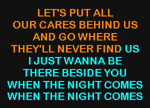 LET'S PUT ALL
OUR CARES BEHIND US
AND GO WHERE
THEY'LL NEVER FIND US
IJUST WANNA BE
THERE BESIDEYOU

WHEN THE NIGHT COMES
WHEN THE NIGHT COMES