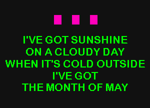 I'VE GOT SUNSHINE
ON A CLOUDY DAY
WHEN IT'S COLD OUTSIDE

I'VE GOT
THE MONTH OF MAY