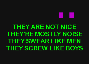 THEY ARE NOT NICE
THEY'RE MOSTLY NOISE
THEY SWEAR LIKE MEN
TH EY SCREW LIKE BOYS