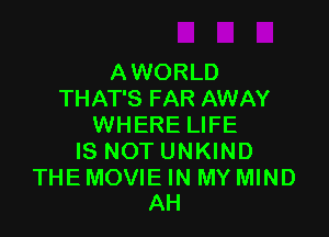 A WORLD
THAT'S FAR AWAY

WHERE LIFE
IS NOTUNKIND

THE MOVIE IN MY MIND
AH