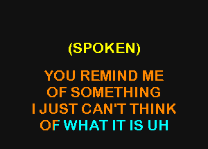 (SPOKEN)

YOU REMIND ME
OF SOMETHING
IJUST CAN'TTHINK
OFWHAT IT IS UH