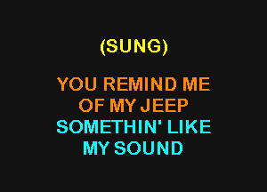 (SUNG)

YOU REMIND ME
OF MYJEEP
SOMETHIN' LIKE
MY SOUND
