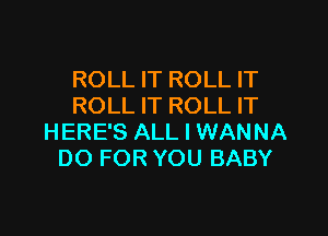 ROLL IT ROLL IT
ROLL IT ROLL IT

HERE'S ALL I WANNA
DO FOR YOU BABY