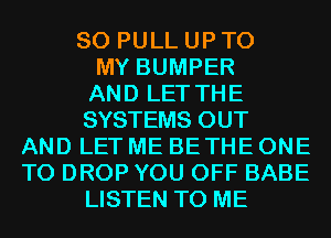 SO PULL UP TO
MY BUMPER
AND LET THE
SYSTEMS OUT
AND LET ME BETHE ONE
TO DROP YOU OFF BABE
LISTEN TO ME