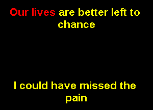 Our lives are better left to
chance

I could have missed the
pain