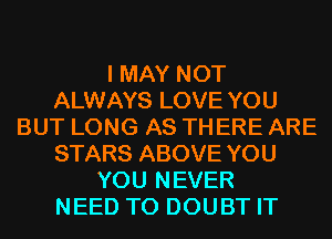 I MAY NOT
ALWAYS LOVE YOU
BUT LONG AS THERE ARE
STARS ABOVE YOU
YOU NEVER
NEED TO DOUBT IT