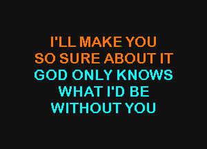 I'LL MAKE YOU
SO SURE ABOUT IT

GOD ONLY KNOWS
WHAT I'D BE
WITHOUT YOU