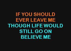 IFYOU SHOULD
EVER LEAVE ME
THOUGH LIFEWOULD
STILL GO ON
BELIEVE ME