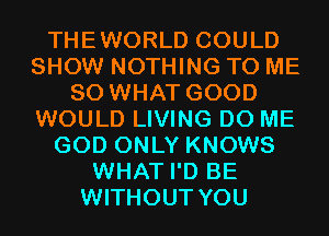 THEWORLD COULD
SHOW NOTHING TO ME
SO WHAT GOOD
WOULD LIVING D0 ME
GOD ONLY KNOWS
WHAT I'D BE
WITHOUT YOU