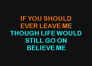 IFYOU SHOULD
EVER LEAVE ME
THOUGH LIFEWOULD
STILL GO ON
BELIEVE ME