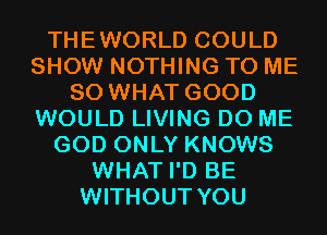 THEWORLD COULD
SHOW NOTHING TO ME
SO WHAT GOOD
WOULD LIVING D0 ME
GOD ONLY KNOWS
WHAT I'D BE
WITHOUT YOU