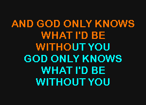 AND GOD ONLY KNOWS
WHAT I'D BE
WITHOUT YOU

GOD ONLY KNOWS
WHAT I'D BE
WITHOUT YOU