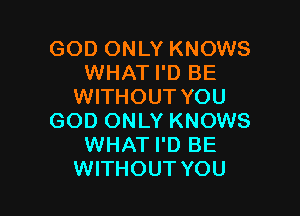 GOD ONLY KNOWS
WHAT I'D BE
WITHOUT YOU

GOD ONLY KNOWS
WHAT I'D BE
WITHOUT YOU