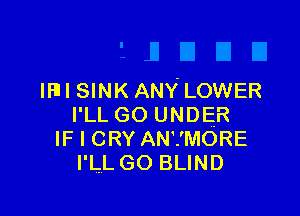 IHII SINK ANY' LOWER

I'LL GO UNDER
IF I CRY AN'.'MORE
I'LL GO BLIND