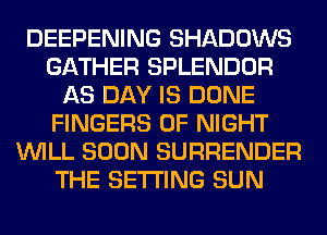 DEEPENING SHADOWS
GATHER SPLENDOR
AS DAY IS DONE
FINGERS 0F NIGHT
WILL SOON SURRENDER
THE SETTING SUN