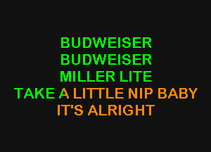 BUDWEISER
BUDWEISER
MILLER LITE

TAKE A LITTLE NIP BABY
IT'S ALRIGHT