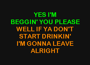 YES I'M
BEGGIN'YOU PLEASE
WELL IFYA DON'T
START DRINKIN'
I'M GONNA LEAVE
ALRIGHT