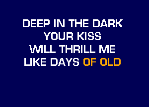 DEEP IN THE DARK
YOUR KISS
1WILL THRILL ME
LIKE DAYS OF OLD