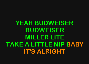 YEAH BUDWEISER
BUDWEISER
MILLER LITE

TAKE A LITTLE NIP BABY
IT'S ALRIGHT