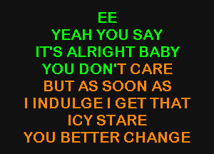 EE
YEAH YOU SAY
IT'S ALRIGHT BABY
YOU DON'T CARE
BUT AS SOON AS
I INDULGE I GETTHAT
ICY STARE
YOU BETTER CHANGE