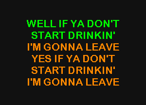 WELL IFYA DON'T
START DRINKIN'
I'M GONNA LEAVE
YES IF YA DON'T
START DRINKIN'

I'M GONNA LEAVE l