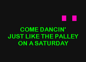 COME DANCIN'

JUST LIKETHE PALLEY
ON A SATURDAY