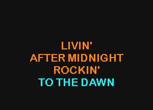 LIVIN'

AFTER MIDNIGHT
ROCKIN'
TO THE DAWN