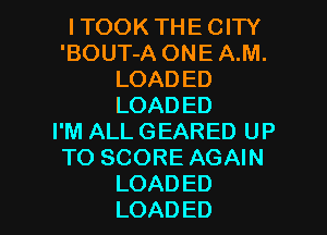 ITOOKTHECWY
'BOUFAONEAM.
LOADED
LOADED
I'M ALL GEARED UP
TOSCOREAGNN

LOADED
LOADED l