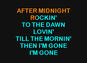 AFTER MIDNIGHT
ROCKIN'
TO THE DAWN

LOVIN'
TILL THEMORNIN'
THEN I'M GONE
I'M GONE