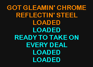 GOT GLEAMIN' CHROME
REFLECTIN' STEEL
LOAD ED
LOAD ED
READY TO TAKE ON
EVERY DEAL
LOAD ED
LOAD ED