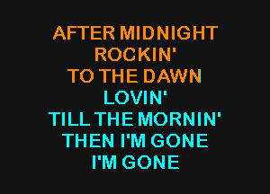 AFTER MIDNIGHT
ROCKIN'
TO THE DAWN

LOVIN'
TILL THEMORNIN'
THEN I'M GONE
I'M GONE