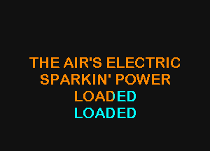 THE AIR'S ELECTRIC

SPARKIN' POWER
LOAD ED
LOADED