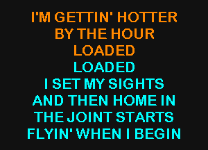 I'M GETTIN' HOTTER
BY THE HOUR
LOADED
LOADED
ISET MY SIGHTS
AND THEN HOME IN
THEJOINT STARTS
FLYIN'WHEN l BEGIN