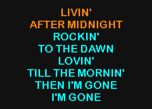 LIVIN'
AFTER MIDNIGHT
ROCKIN'

TO THE DAWN

LOVIN'
TILL THEMORNIN'
THEN I'M GONE
I'M GONE