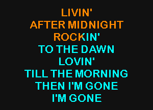 LIVIN'
AFTER MIDNIGHT
ROCKIN'

TO THE DAWN

LOVIN'
TILL THEMORNING
THEN I'M GONE
I'M GONE