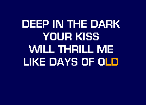 DEEP IN THE DARK
YOUR KISS
WLL THRILL ME
LIKE DAYS OF OLD