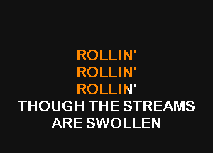 ROLLIN'
ROLLIN'

ROLLIN'
THOUGH THE STREAMS
ARE SWOLLEN