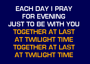 EACH DAY I PRAY
FOR EVENING
JUST TO BE WITH YOU
TOGETHER AT LAST
AT TWILIGHT TIME
TOGETHER AT LAST
AT TWILIGHT TIME
