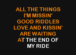 ALL THE THINGS
I'M MISSIN'
GOOD RIDDLES

LOVE AND KISSIN'
AREWAITING
AT THE END OF
MY RIDE