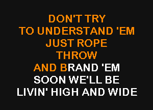 DON'T TRY
TO UNDERSTAND 'EM
JUST ROPE
THROW
AND BRAND 'EM
SOON WE'LL BE
LIVIN' HIGH AND WIDE